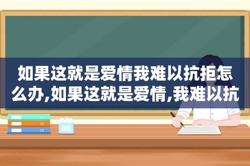 如果这就是爱情我难以抗拒怎么办,如果这就是爱情,我难以抗拒