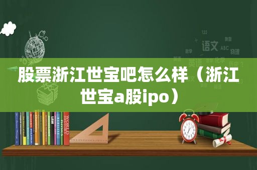 股票浙江世宝吧怎么样（浙江世宝a股ipo）