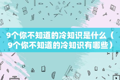 9个你不知道的冷知识是什么（9个你不知道的冷知识有哪些）