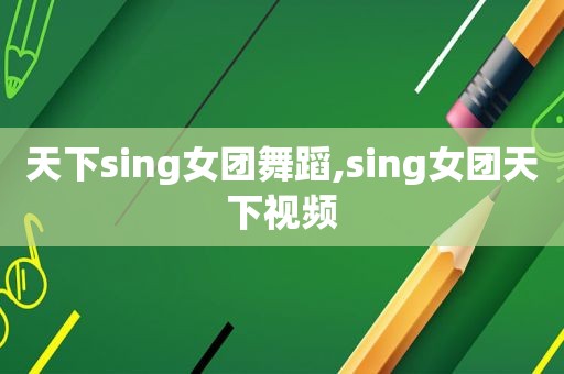 天下sing女团舞蹈,sing女团天下视频