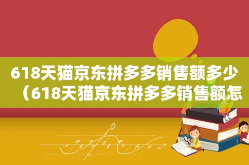 618天猫京东拼多多销售额多少（618天猫京东拼多多销售额怎么算）