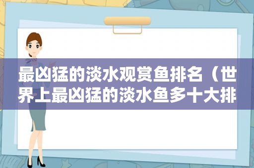 最凶猛的淡水观赏鱼排名（世界上最凶猛的淡水鱼多十大排名）