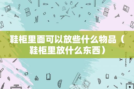 鞋柜里面可以放些什么物品（鞋柜里放什么东西）