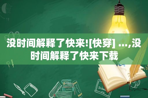 没时间解释了快来![快穿] ...,没时间解释了快来下载