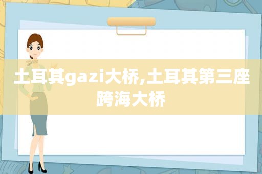 土耳其gazi大桥,土耳其第三座跨海大桥