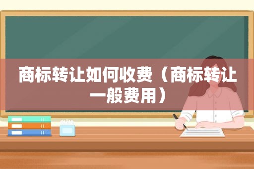 商标转让如何收费（商标转让一般费用）