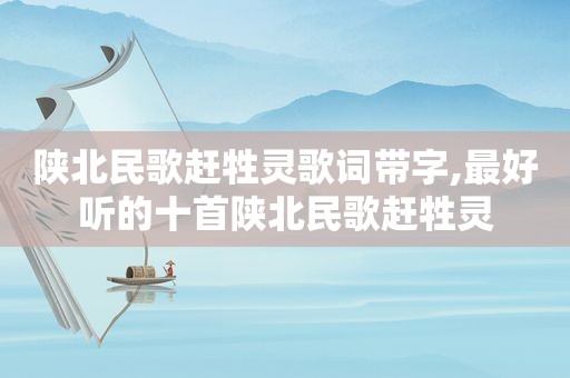 陕北民歌赶牲灵歌词带字,最好听的十首陕北民歌赶牲灵