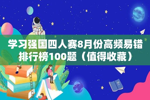 学习强国四人赛8月份高频易错排行榜100题（值得收藏）