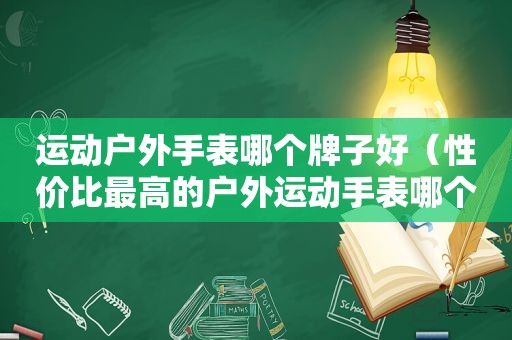 运动户外手表哪个牌子好（性价比最高的户外运动手表哪个好）