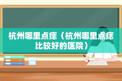 杭州哪里点痣（杭州哪里点痣比较好的医院）