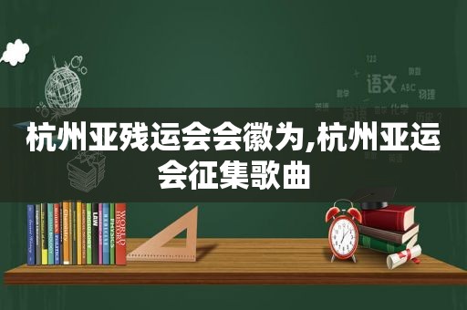 杭州亚残运会会徽为,杭州亚运会征集歌曲