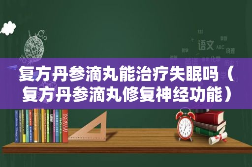 复方丹参滴丸能治疗失眠吗（复方丹参滴丸修复神经功能）