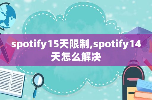 spotify15天限制,spotify14天怎么解决