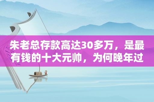 朱老总存款高达30多万，是最有钱的十大元帅，为何晚年过得清贫