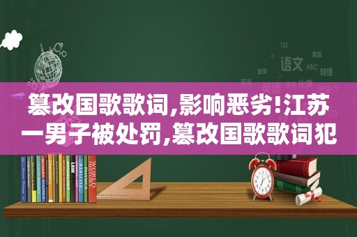 篡改国歌歌词,影响恶劣!江苏一男子被处罚,篡改国歌歌词犯法吗