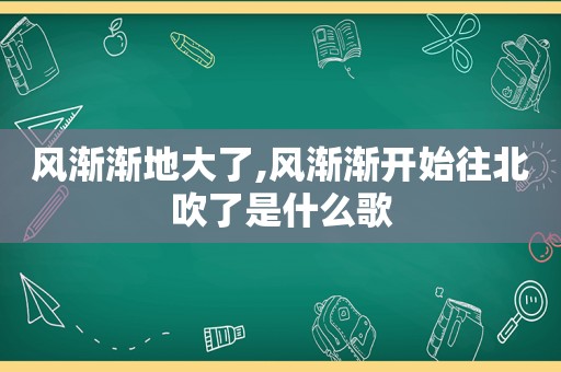 风渐渐地大了,风渐渐开始往北吹了是什么歌