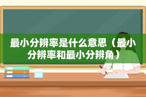 最小分辨率是什么意思（最小分辨率和最小分辨角）