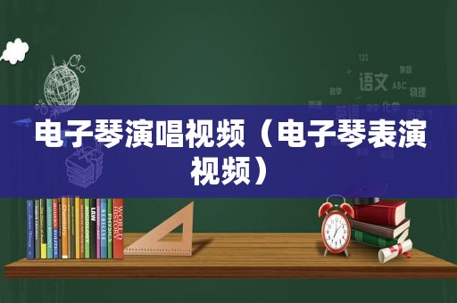 电子琴演唱视频（电子琴表演视频）