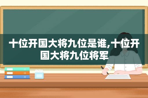 十位开国大将九位是谁,十位开国大将九位将军