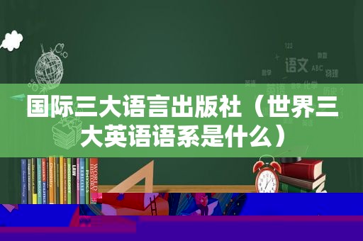 国际三大语言出版社（世界三大英语语系是什么）