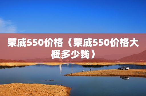 荣威550价格（荣威550价格大概多少钱）