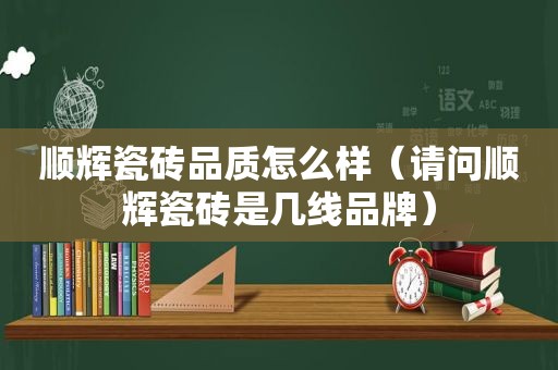 顺辉瓷砖品质怎么样（请问顺辉瓷砖是几线品牌）