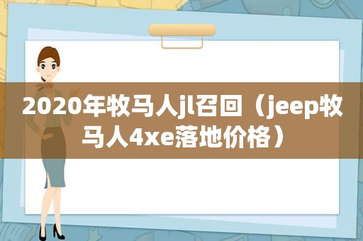 2020年牧马人jl召回（jeep牧马人4xe落地价格）