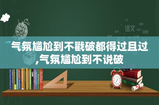 气氛尴尬到不戳破都得过且过,气氛尴尬到不说破