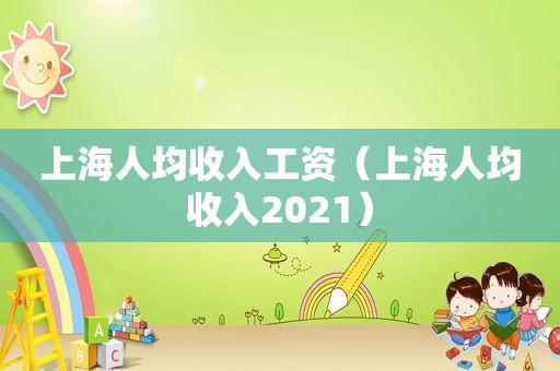 上海人均收入工资（上海人均收入2021）