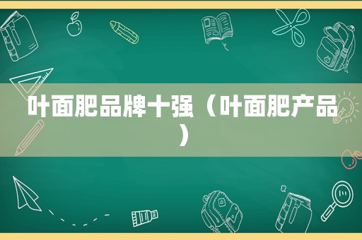 叶面肥品牌十强（叶面肥产品）