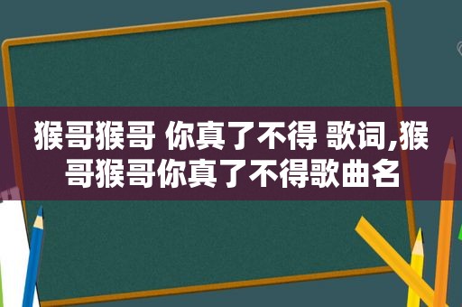 猴哥猴哥 你真了不得 歌词,猴哥猴哥你真了不得歌曲名