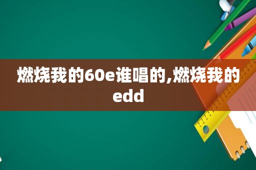 燃烧我的60e谁唱的,燃烧我的edd