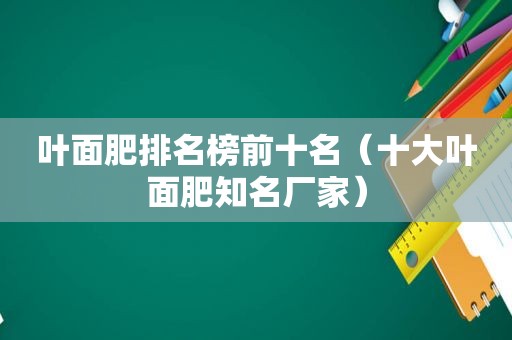 叶面肥排名榜前十名（十大叶面肥知名厂家）