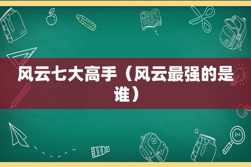 风云七大高手（风云最强的是谁）