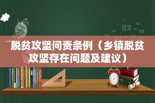 脱贫攻坚问责条例（乡镇脱贫攻坚存在问题及建议）