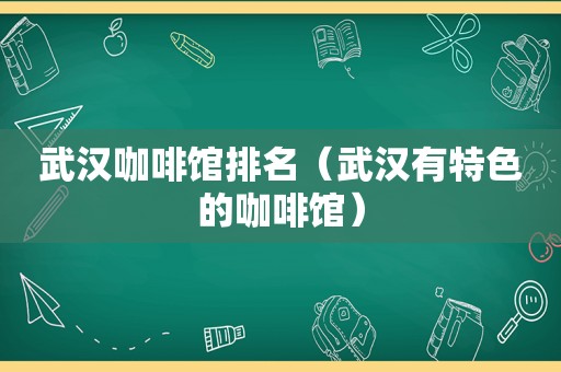 武汉咖啡馆排名（武汉有特色的咖啡馆）