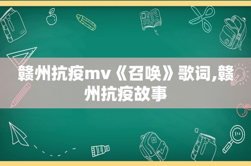 赣州抗疫mv《召唤》歌词,赣州抗疫故事