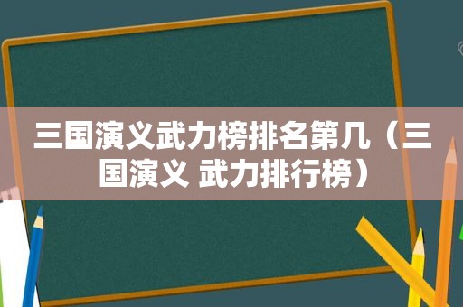 三国演义武力榜排名第几（三国演义 武力排行榜）