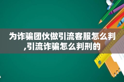 为诈骗团伙做引流客服怎么判,引流诈骗怎么判刑的