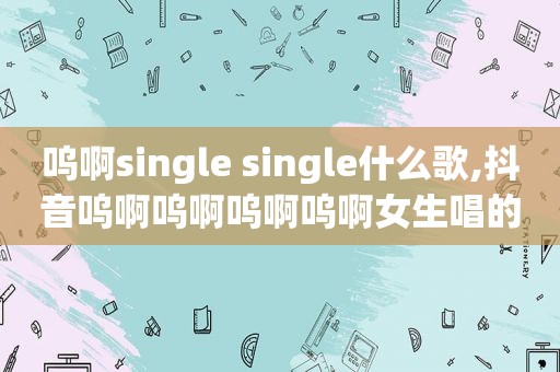 呜啊single single什么歌,抖音呜啊呜啊呜啊呜啊女生唱的英文歌