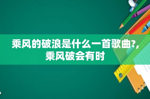 乘风的破浪是什么一首歌曲?,乘风破会有时