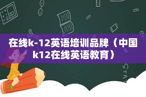 在线k-12英语培训品牌（中国k12在线英语教育）