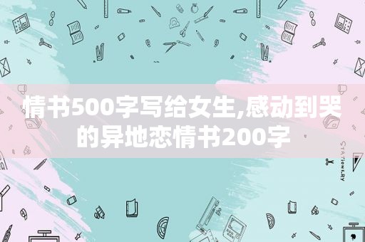 情书500字写给女生,感动到哭的异地恋情书200字