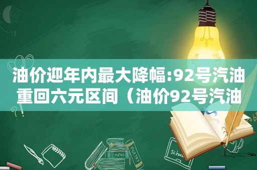 油价迎年内最大降幅:92号汽油重回六元区间（油价92号汽油降价）