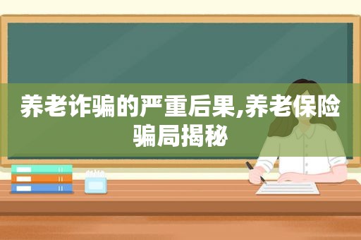 养老诈骗的严重后果,养老保险骗局揭秘