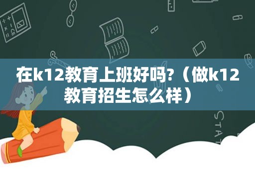 在k12教育上班好吗?（做k12教育招生怎么样）