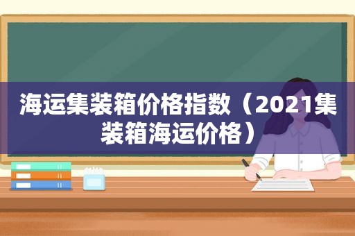 海运集装箱价格指数（2021集装箱海运价格）