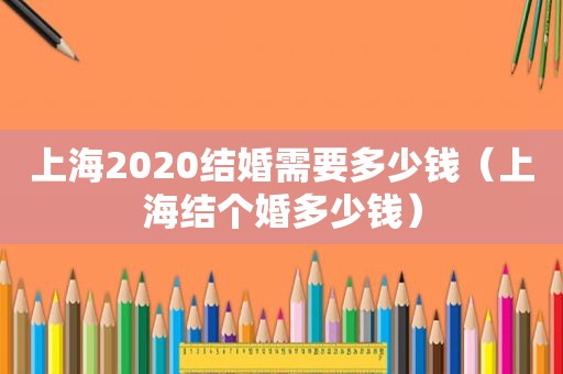 上海2020结婚需要多少钱（上海结个婚多少钱）