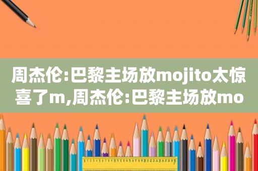 周杰伦:巴黎主场放mojito太惊喜了m,周杰伦:巴黎主场放mojito太惊喜了y