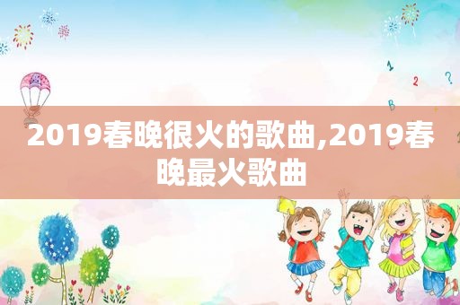 2019春晚很火的歌曲,2019春晚最火歌曲